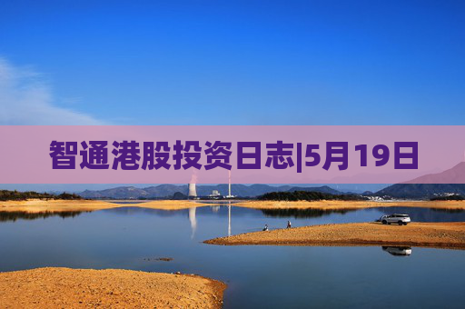 智通港股投资日志|5月19日