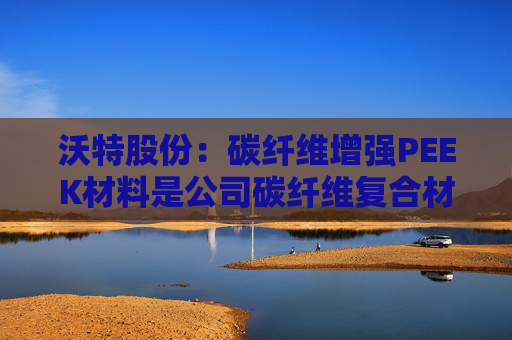 沃特股份：碳纤维增强PEEK材料是公司碳纤维复合材料体系中的一类产品