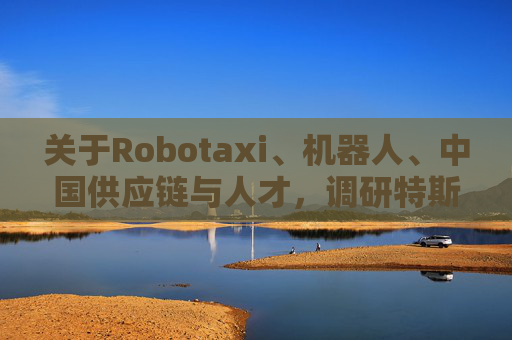 关于Robotaxi、机器人、中国供应链与人才，调研特斯拉后，大摩给出了十点观察