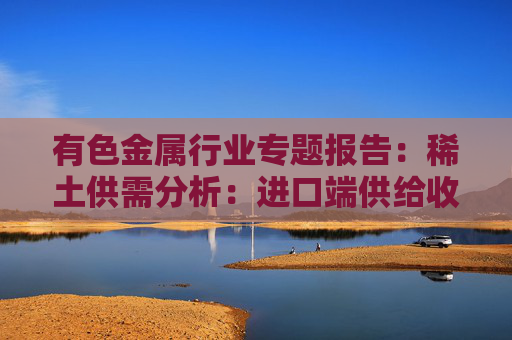有色金属行业专题报告：稀土供需分析：进口端供给收紧 新能源+人形机器人需求加速释放