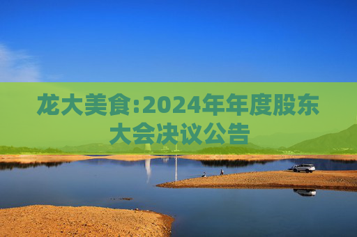 龙大美食:2024年年度股东大会决议公告