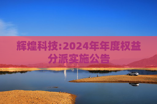 辉煌科技:2024年年度权益分派实施公告