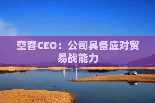 空客CEO：公司具备应对贸易战能力