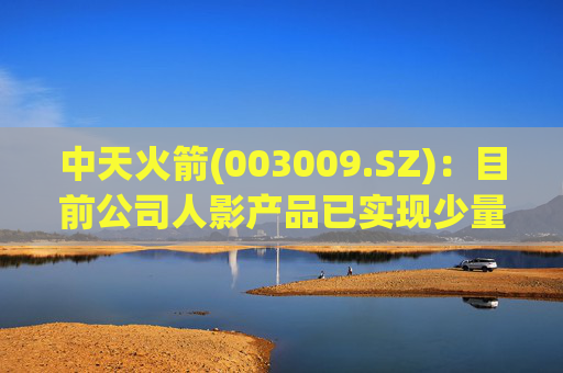 中天火箭(003009.SZ)：目前公司人影产品已实现少量出口  第1张