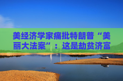 美经济学家痛批特朗普“美丽大法案”：这是劫贫济富  第1张