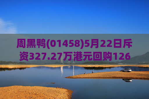 周黑鸭(01458)5月22日斥资327.27万港元回购126.05万股