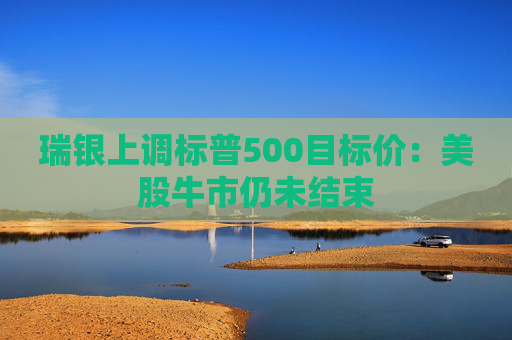 瑞银上调标普500目标价：美股牛市仍未结束