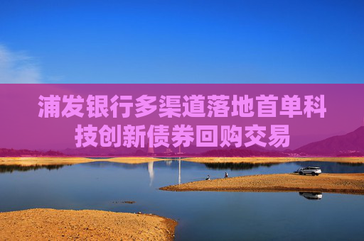 浦发银行多渠道落地首单科技创新债券回购交易