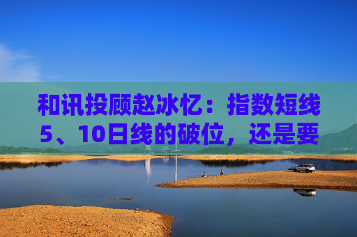 和讯投顾赵冰忆：指数短线5、10日线的破位，还是要保本为主