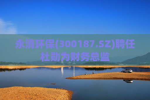 永清环保(300187.SZ)聘任杜勋为财务总监