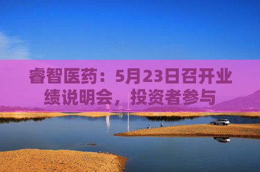 睿智医药：5月23日召开业绩说明会，投资者参与