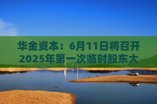 华金资本：6月11日将召开2025年第一次临时股东大会