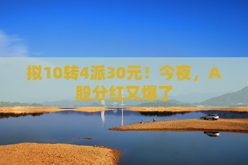 拟10转4派30元！今夜，A股分红又爆了