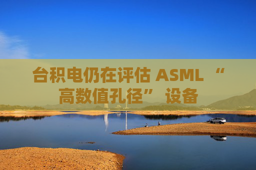 台积电仍在评估 ASML “高数值孔径” 设备