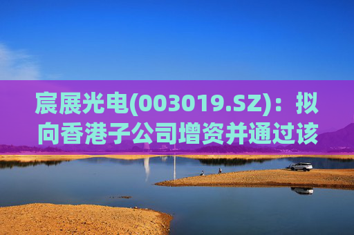 宸展光电(003019.SZ)：拟向香港子公司增资并通过该子公司向泰国子公司增资