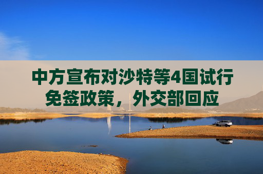 中方宣布对沙特等4国试行免签政策，外交部回应