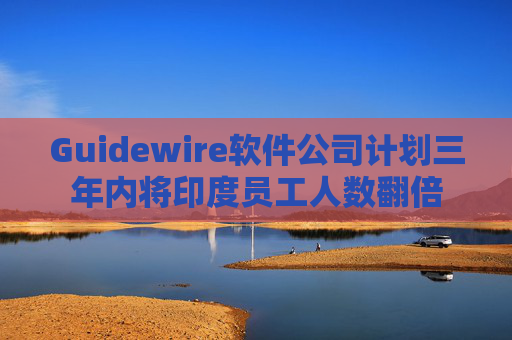 Guidewire软件公司计划三年内将印度员工人数翻倍