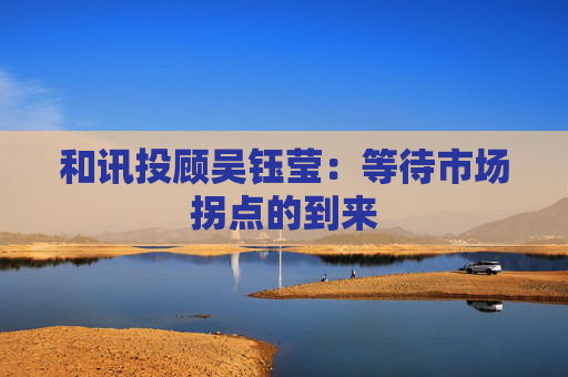 和讯投顾吴钰莹：等待市场拐点的到来