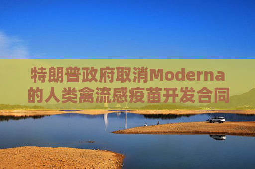 特朗普政府取消Moderna的人类禽流感疫苗开发合同