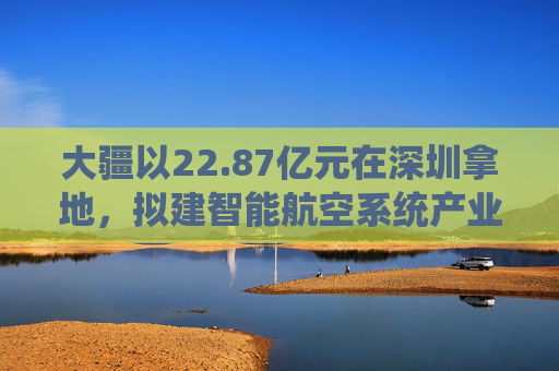 大疆以22.87亿元在深圳拿地，拟建智能航空系统产业全球总部  第1张