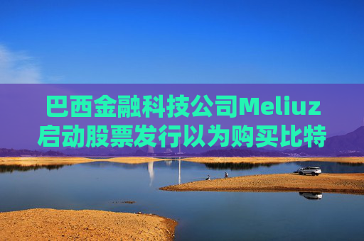 巴西金融科技公司Meliuz启动股票发行以为购买比特币筹集资金