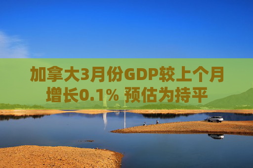 加拿大3月份GDP较上个月增长0.1% 预估为持平