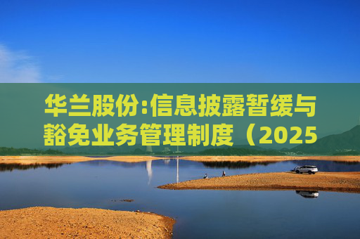 华兰股份:信息披露暂缓与豁免业务管理制度（2025年5月）