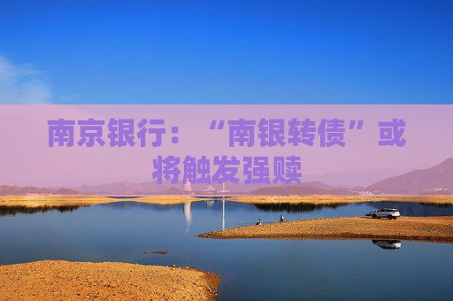 南京银行：“南银转债”或将触发强赎