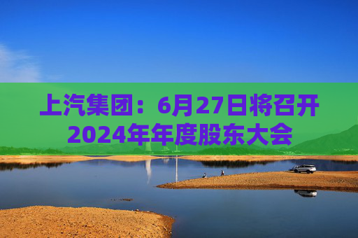 上汽集团：6月27日将召开2024年年度股东大会