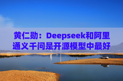 黄仁勋：Deepseek和阿里通义千问是开源模型中最好的