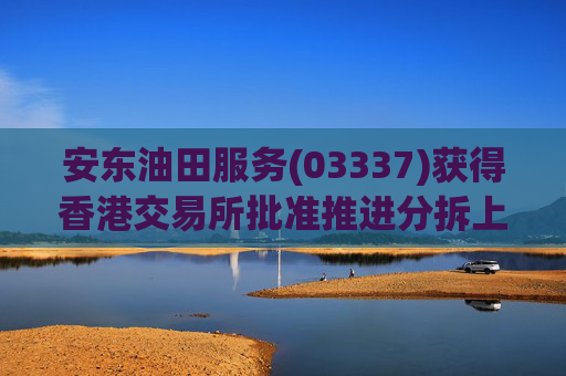 安东油田服务(03337)获得香港交易所批准推进分拆上市计划