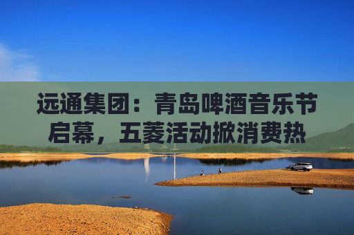 远通集团：青岛啤酒音乐节启幕，五菱活动掀消费热  第1张