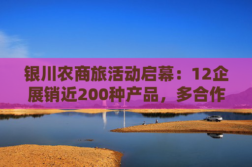 银川农商旅活动启幕：12企展销近200种产品，多合作签约