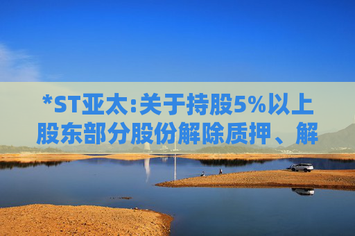 *ST亚太:关于持股5%以上股东部分股份解除质押、解除司法标记暨权益变动触及1%整数倍的公告