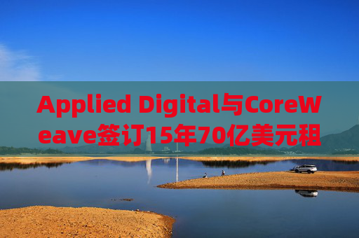 Applied Digital与CoreWeave签订15年70亿美元租赁协议
