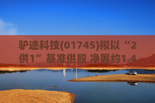 驴迹科技(01745)拟以“2供1”基准供股 净筹约1.43亿港元  第1张