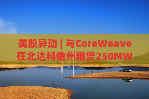 美股异动 | 与CoreWeave在北达科他州租赁250MW AI数据中心 Applied Digital(APLD.US)飙升超40%