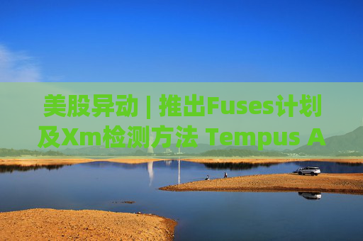 美股异动 | 推出Fuses计划及Xm检测方法 Tempus AI(TEM.US)大涨超12%