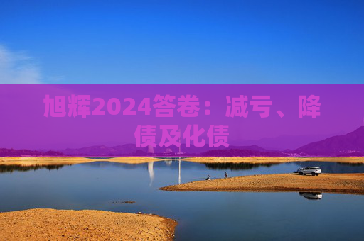 旭辉2024答卷：减亏、降债及化债