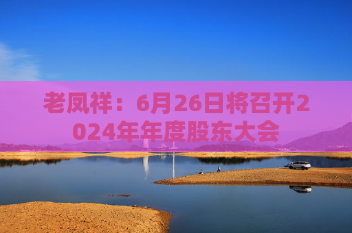 老凤祥：6月26日将召开2024年年度股东大会  第1张