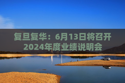 复旦复华：6月13日将召开2024年度业绩说明会