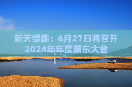新天绿能：6月27日将召开2024年年度股东大会