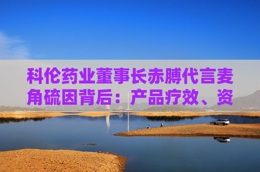 科伦药业董事长赤膊代言麦角硫因背后：产品疗效、资质争议不断 业绩高压下急需新故事？