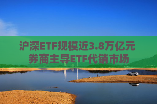 沪深ETF规模近3.8万亿元 券商主导ETF代销市场  第1张
