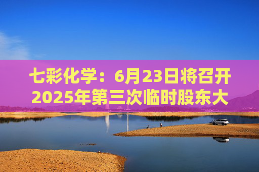 七彩化学：6月23日将召开2025年第三次临时股东大会